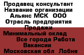 Продавец-консультант › Название организации ­ Альянс-МСК, ООО › Отрасль предприятия ­ Продажи › Минимальный оклад ­ 25 000 - Все города Работа » Вакансии   . Московская обл.,Лобня г.